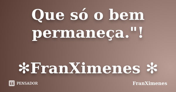 Que só o bem permaneça."! ✻FranXimenes ✻... Frase de FranXimenes.