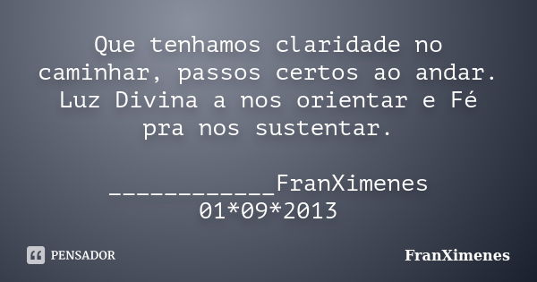 Que tenhamos claridade no caminhar, passos certos ao andar. Luz Divina a nos orientar e Fé pra nos sustentar. ____________FranXimenes 01*09*2013... Frase de FranXimenes.