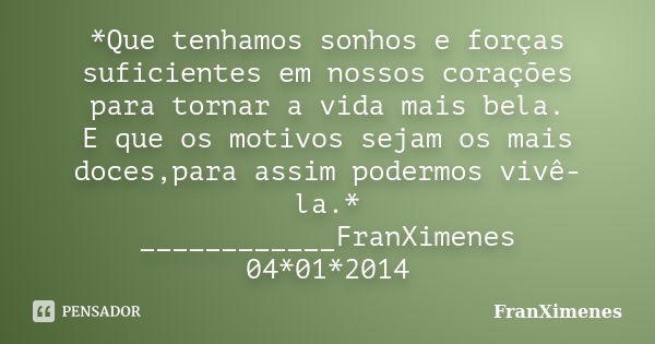 *Que tenhamos sonhos e forças suficientes em nossos corações para tornar a vida mais bela. E que os motivos sejam os mais doces,para assim podermos vivê-la.* __... Frase de FranXimenes.