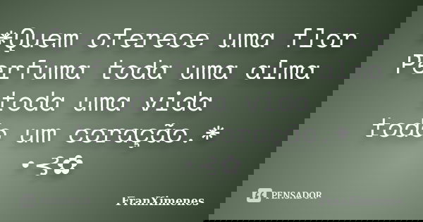 *Quem oferece uma flor Perfuma toda uma alma toda uma vida todo um coração.* •⊰✿... Frase de FranXimenes.
