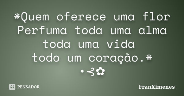 *Quem oferece uma flor Perfuma toda uma alma toda uma vida todo um coração.* •⊰✿... Frase de FranXimenes.