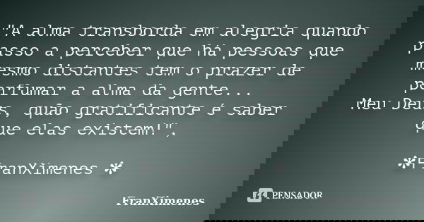 "A alma transborda em alegria quando passo a perceber que há pessoas que mesmo distantes tem o prazer de perfumar a alma da gente... Meu Deus, quão gratifi... Frase de FranXimenes.