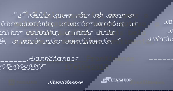 " É feliz quem faz do amor o melhor caminho, o maior motivo, a melhor escolha, a mais bela virtude, o mais rico sentimento." ____________FranXimenes 1... Frase de FranXimenes.