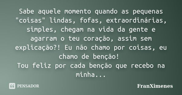 Sabe aquele momento quando as pequenas "coisas" lindas, fofas, extraordinárias, simples, chegam na vida da gente e agarram o teu coração, assim sem ex... Frase de FranXimenes.