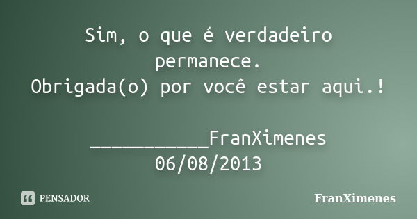 Sim, o que é verdadeiro permanece. Obrigada(o) por você estar aqui.! ___________FranXimenes 06/08/2013... Frase de FranXimenes.