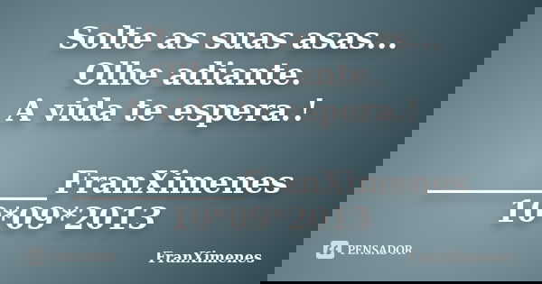 Solte as suas asas... Olhe adiante. A vida te espera.! ___________FranXimenes 10*09*2013... Frase de FranXimenes.