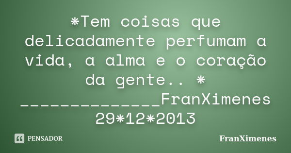 *Tem coisas que delicadamente perfumam a vida, a alma e o coração da gente.. * ______________FranXimenes 29*12*2013... Frase de FranXimenes.