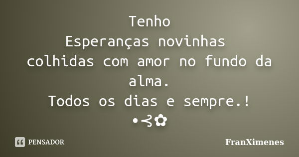 Tenho Esperanças novinhas colhidas com amor no fundo da alma. Todos os dias e sempre.! •⊰✿... Frase de FranXimenes.