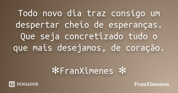 Todo novo dia traz consigo um despertar cheio de esperanças. Que seja concretizado tudo o que mais desejamos, de coração. ✻FranXimenes ✻... Frase de FranXimenes.