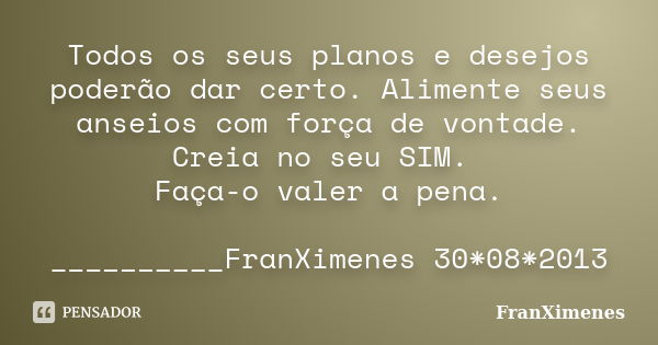 Todos os seus planos e desejos poderão dar certo. Alimente seus anseios com força de vontade. Creia no seu SIM. Faça-o valer a pena. __________FranXimenes 30*08... Frase de FranXimenes.