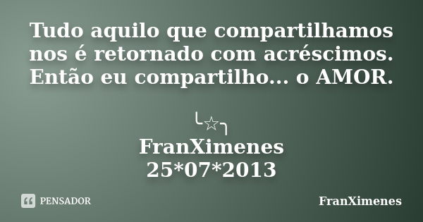 Tudo aquilo que compartilhamos nos é retornado com acréscimos. Então eu compartilho... o AMOR. ╰☆╮ FranXimenes 25*07*2013... Frase de FranXimenes.