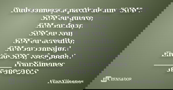 Tudo começa a partir de um "SIM". SIM eu quero, SIM eu faço, SIM eu vou, SIM eu acredito, SIM eu consigo.! Então SIM, você pode.! __________FranXimene... Frase de FranXimenes.