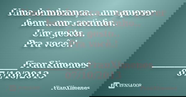 Uma lembrança... um querer bem...um carinho.. Um gesto.. Pra você.! ____________FranXimenes 07/10/2013... Frase de FranXimenes.