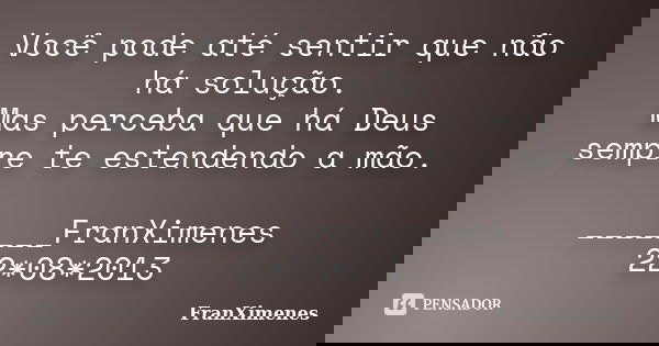 Você pode até sentir que não há solução. Mas perceba que há Deus sempre te estendendo a mão. _______FranXimenes 22*08*2013... Frase de FranXimenes.
