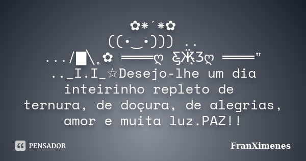 ✿*´*✿ ((•‿•))) .. .../█╲¸✿ ════ღೋƸ̵̡Ӝ̵̨̄Ʒღೋ════" .._I.I_☆Desejo-lhe um dia inteirinho repleto de ternura, de doçura, de alegrias, amor e muita luz.PAZ!!... Frase de ________________FranXimenes.