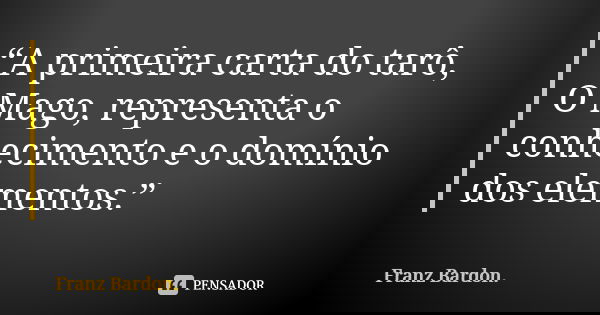“A primeira carta do tarô, O Mago, representa o conhecimento e o domínio dos elementos.”... Frase de Franz Bardon..