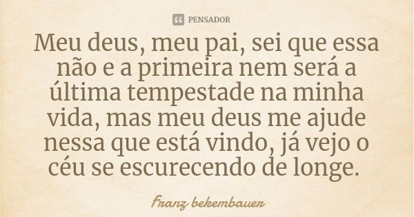 Meu deus, meu pai, sei que essa não e a primeira nem será a última tempestade na minha vida, mas meu deus me ajude nessa que está vindo, já vejo o céu se escure... Frase de Franz bekembauer.