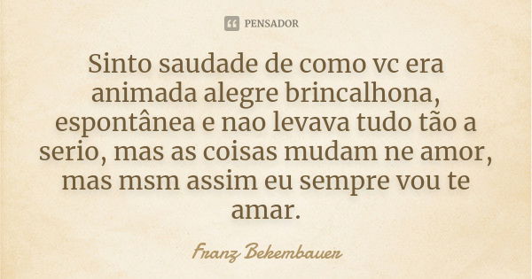 Sinto saudade de como vc era animada alegre brincalhona, espontânea e nao levava tudo tão a serio, mas as coisas mudam ne amor, mas msm assim eu sempre vou te a... Frase de Franz Bekembauer.