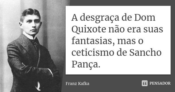 A desgraça de Dom Quixote não era suas fantasias, mas o ceticismo de Sancho Pança.... Frase de Franz Kafka.