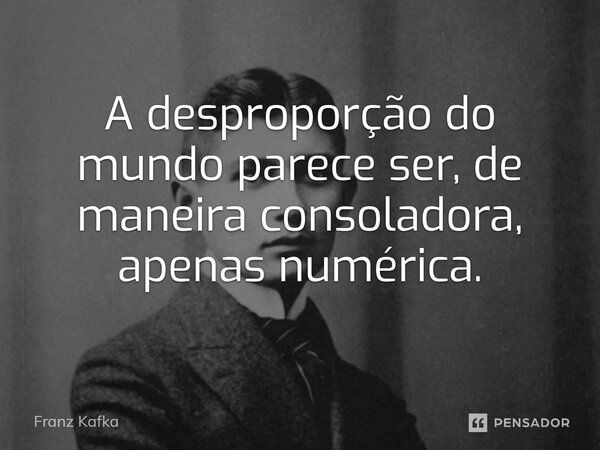 ⁠A desproporção do mundo parece ser, de maneira consoladora, apenas numérica.... Frase de Franz Kafka.