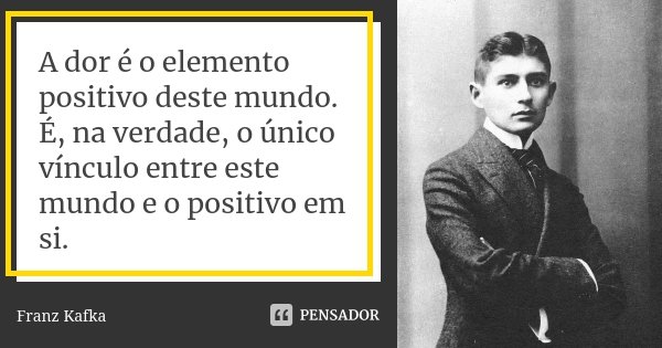 A dor é o elemento positivo deste mundo. É, na verdade, o único vínculo entre este mundo e o positivo em si.... Frase de Franz Kafka.