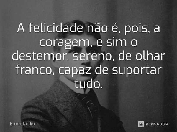 ⁠A felicidade não é, pois, a coragem, e sim o destemor, sereno, de olhar franco, capaz de suportar tudo.... Frase de Franz Kafka.