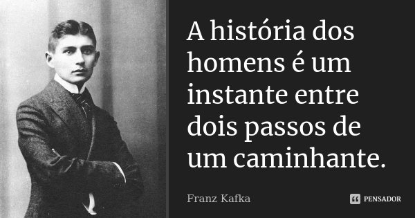 A história dos homens é um instante entre dois passos de um caminhante.... Frase de Franz Kafka.