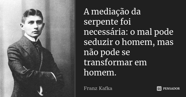 A mediação da serpente foi necessária: o mal pode seduzir o homem, mas não pode se transformar em homem.... Frase de Franz Kafka.