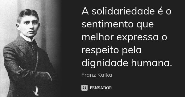 A solidariedade é o sentimento que melhor expressa o respeito pela dignidade humana.... Frase de Franz Kafka.