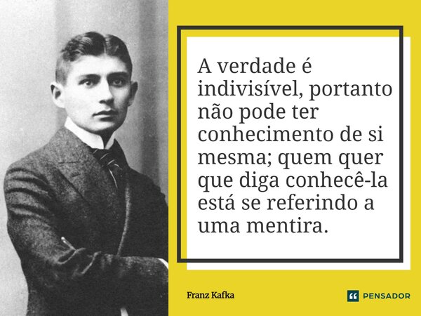 ⁠A verdade é indivisível, portanto não pode ter conhecimento de si mesma; quem quer que diga conhecê-la está se referindo a uma mentira.... Frase de Franz Kafka.