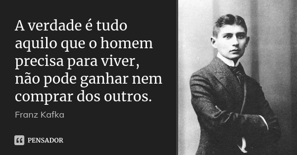 A verdade é tudo aquilo que o homem precisa para viver, não pode ganhar nem comprar dos outros.... Frase de Franz Kafka.