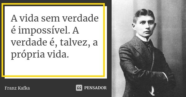 A vida sem verdade é impossível. A verdade é, talvez, a própria vida.... Frase de Franz Kafka.