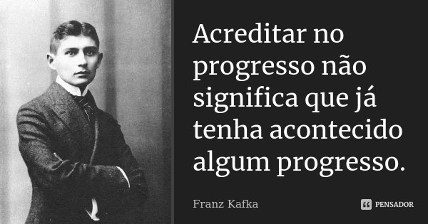 Acreditar no progresso não significa que já tenha acontecido algum progresso.... Frase de Franz Kafka.