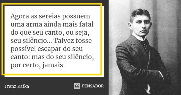 Agora as sereias possuem uma arma ainda mais fatal do que seu canto, ou seja, seu silêncio... Talvez fosse possível escapar do seu canto: mas do seu silêncio, p... Frase de Franz Kafka.