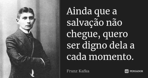 Ainda que a salvação não chegue, quero ser digno dela a cada momento.... Frase de Franz Kafka.