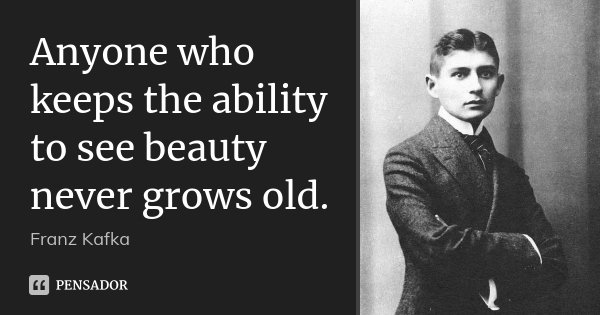 Anyone who keeps the ability to see beauty never grows old.... Frase de Franz Kafka.