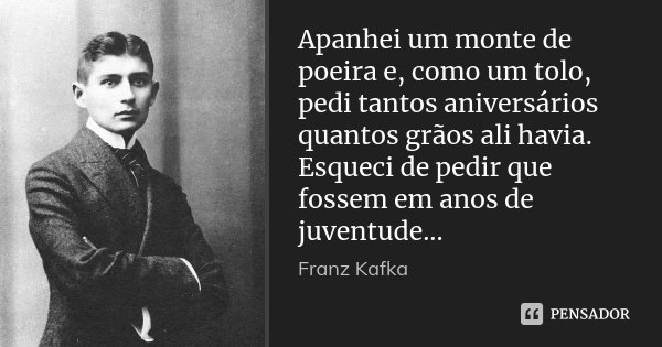 Apanhei um monte de poeira e, como um tolo, pedi tantos aniversários quantos grãos ali havia. Esqueci de pedir que fossem em anos de juventude...... Frase de Franz Kafka.