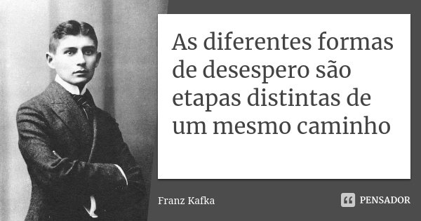 As diferentes formas de desespero são etapas distintas de um mesmo caminho... Frase de Franz Kafka.