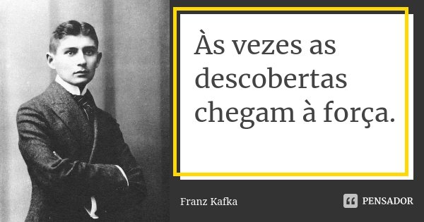 Às vezes as descobertas chegam à força.... Frase de Franz Kafka.