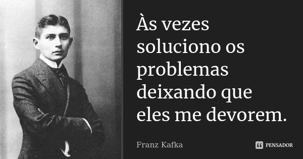 Às vezes soluciono os problemas deixando que eles me devorem.... Frase de Franz Kafka.