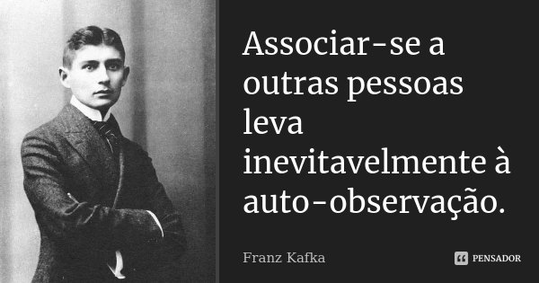 Associar-se a outras pessoas leva inevitavelmente à auto-observação.... Frase de Franz Kafka.