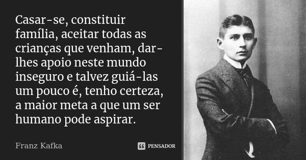 Casar-se, constituir família, aceitar todas as crianças que venham, dar-lhes apoio neste mundo inseguro e talvez guiá-las um pouco é, tenho certeza, a maior met... Frase de Franz Kafka.