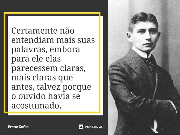 ⁠Certamente não entendiam mais suas palavras, embora para ele elas parecessem claras, mais claras que antes, talvez porque o ouvido havia se acostumado.... Frase de Franz Kafka.