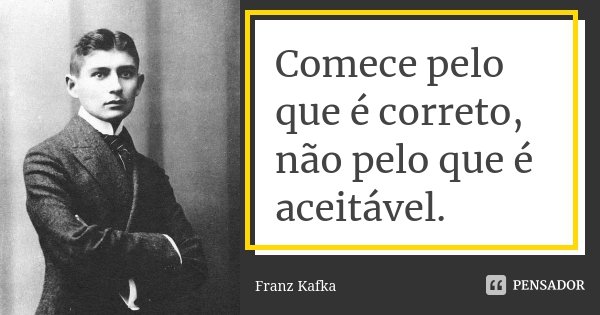 Comece pelo que é correto, não pelo que é aceitável.... Frase de Franz Kafka.