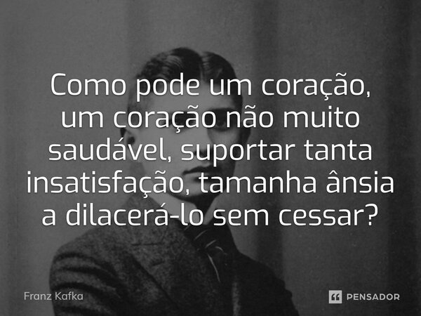 ⁠Como pode um coração, um coração não muito saudável, suportar tanta insatisfação, tamanha ânsia a dilacerá-lo sem cessar?... Frase de Franz Kafka.