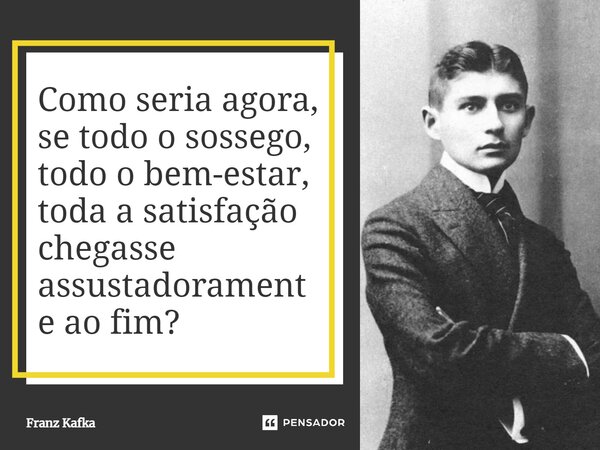 ⁠Como seria agora, se todo o sossego, todo o bem-estar, toda a satisfação chegasse assustadoramente ao fim?... Frase de Franz Kafka.