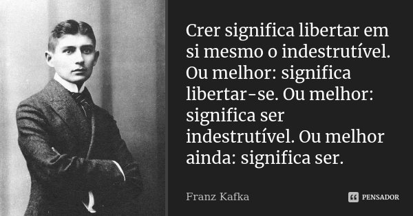 Crer significa libertar em si mesmo o indestrutível. Ou melhor: significa libertar-se. Ou melhor: significa ser indestrutível. Ou melhor ainda: significa ser.... Frase de Franz Kafka.