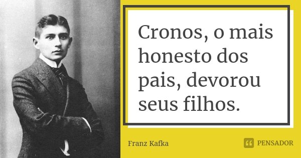 Cronos, o mais honesto dos pais, devorou seus filhos.... Frase de Franz Kafka.