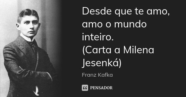 Desde que te amo, amo o mundo inteiro. (Carta a Milena Jesenká)... Frase de Franz Kafka.
