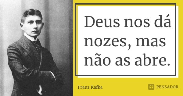 Deus nos dá nozes, mas não as abre.... Frase de Franz Kafka.